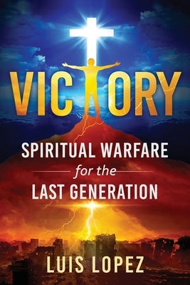 Victory: Spiritual Warfare for the Last Generation by Lopez, Luis