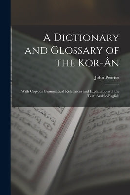 A Dictionary and Glossary of the Kor-Ân: With Copious Grammatical References and Explanations of the Text: Arabic-English by Penrice, John