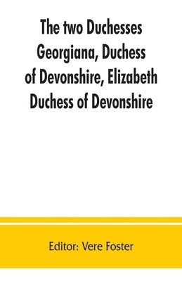 The two duchesses, Georgiana, Duchess of Devonshire, Elizabeth, Duchess of Devonshire. Family correspondence of and relating to Georgiana, Duchess of by Foster, Vere