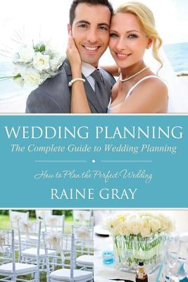 Wedding Planning: The Complete Guide to Wedding Planning by Gray, Raine