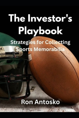 The Investor's Playbook: Strategies for Collecting Sports Memorabilia by Antosko, Ron