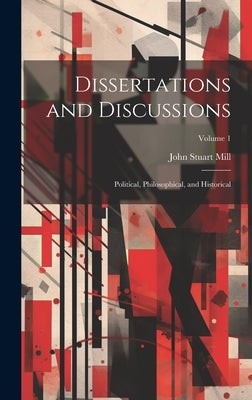 Dissertations and Discussions: Political, Philosophical, and Historical; Volume 1 by Mill, John Stuart