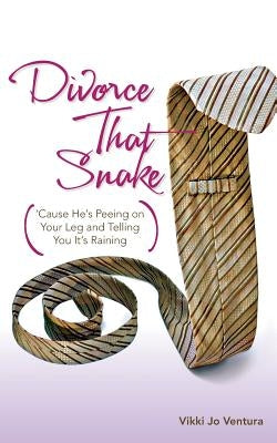 Divorce That Snake: 'Cause He's Peeing on Your Leg and Telling You It's Raining by Ventura, Vikki Jo