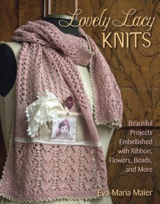 Lovely Lacy Knits: Beautiful Projects Embellished with Ribbon, Flowers, Beads, and More by Maier, Eva-Maria