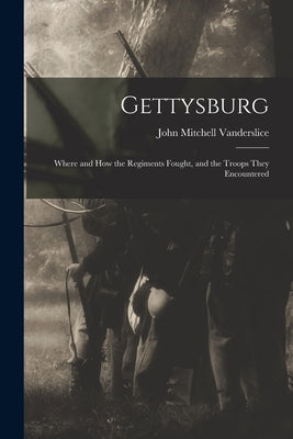 Gettysburg: Where and how the Regiments Fought, and the Troops They Encountered by Vanderslice, John Mitchell