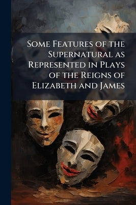 Some Features of the Supernatural as Represented in Plays of the Reigns of Elizabeth and James by Schelling, Felix Emmanuel