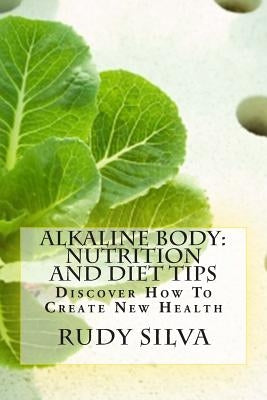 Alkaline Body: Nutrition And Diet Tips: Discover How To Create New Health by Silva, Rudy Silva