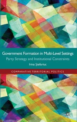 Government Formation in Multi-Level Settings: Party Strategy and Institutional Constraints by Stefuriuc, I.