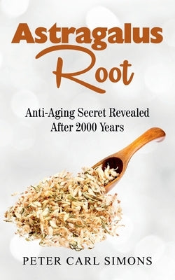 Astragalus Root: Anti-Aging Secret Revealed After 2000 Years by Simons, Peter Carl