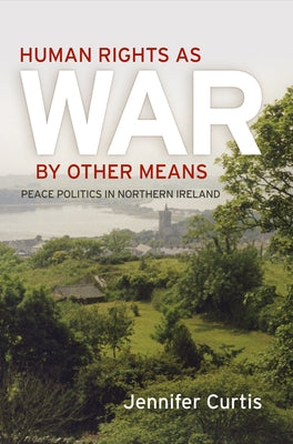 Human Rights as War by Other Means: Peace Politics in Northern Ireland by Curtis, Jennifer