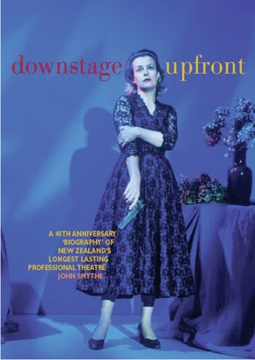 Downstage Upfront: A 40th Anniversary Biography of New Zealand's Longest Running Professional Theatre by Smythe, John