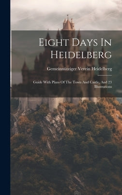 Eight Days In Heidelberg: Guide With Plans Of The Town And Castle, And 23 Illustrations by Heidelberg, Gemeinnütziger Verein