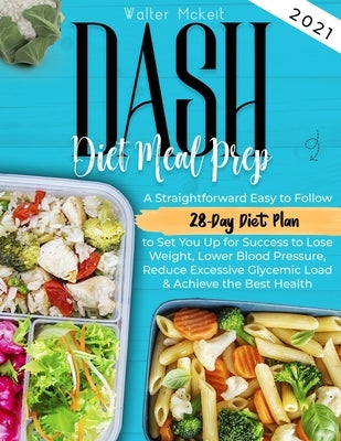 Dash Diet Meal Prep 2021: A Straightforward Easy to Follow 28-Day Diet Plan to Set You Up for Success to Lose Weight, Lower Blood Pressure, Redu by McKeit, Walter