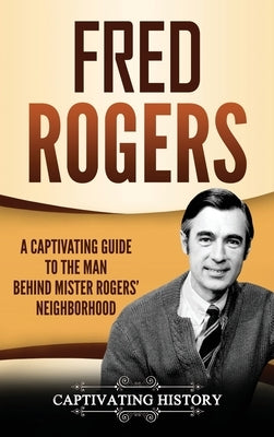 Fred Rogers: A Captivating Guide to the Man Behind Mister Rogers' Neighborhood by History, Captivating