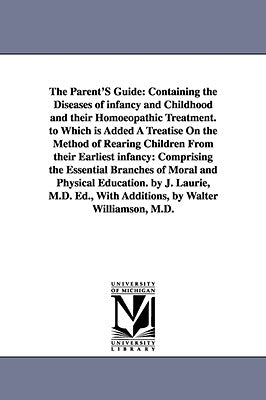 The Parent'S Guide: Containing the Diseases of infancy and Childhood and their Homoeopathic Treatment. to Which is Added A Treatise On the by Laurie, Joseph