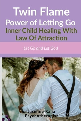 Twin Flame Power of Letting Go: Inner Child Healing With Law Of Attraction: Let Go and Let God (How to Overcome Twin Flame Separation- Manifesting Uni by Jasmine Rana