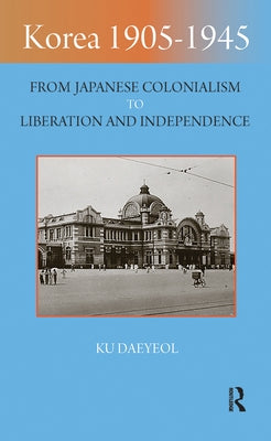 Korea 1905-1945: From Japanese Colonialism to Liberation and Independence by Daeyeol, Ku