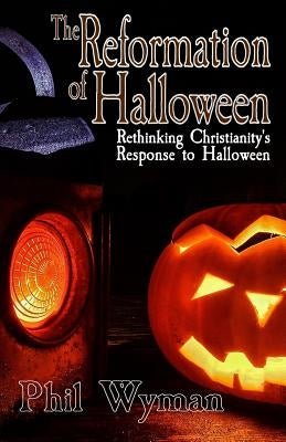 The Reformation of Halloween: Rethinking Christianity's Response to Halloween by Wyman, Phil