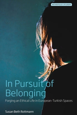 In Pursuit of Belonging: Forging an Ethical Life in European-Turkish Spaces by Rottmann, Susan Beth
