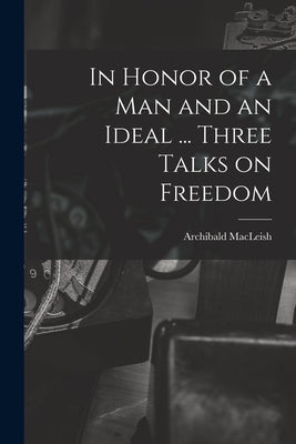 In Honor of a Man and an Ideal ... Three Talks on Freedom by MacLeish, Archibald 1892-1982