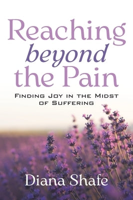 Reaching Beyond the Pain: Finding Joy in the Midst of Suffering by Shafe, Diana