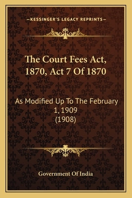 The Court Fees Act, 1870, Act 7 Of 1870: As Modified Up To The February 1, 1909 (1908) by Government of India