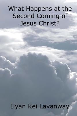 What Happens at the Second Coming of Jesus Christ? by Lavanway, Ilyan Kei