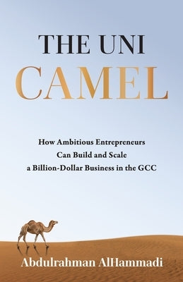 The Uni-Camel: How Ambitious Entrepreneurs Can Build and Scale a Billion-Dollar Business in the GCC by Alhammadi, Abdulrahman