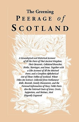 The Greening Peerage of Scotland: A Genealogical and Historical Account of All the Peers of That Ancient Kingdom; Their Descents, Collateral Branches, by Heritage Books
