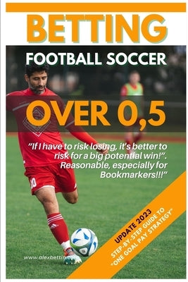 Betting Football Soccer Over 0,5: Step-By-Step Guide to "One Goal Pay Strategy" by Alexbettin