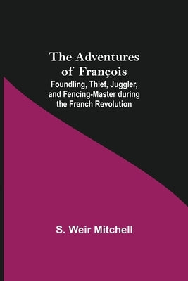 The Adventures of François; Foundling, Thief, Juggler, and Fencing-Master during the French Revolution by Weir Mitchell, S.