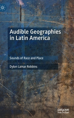 Audible Geographies in Latin America: Sounds of Race and Place by Robbins, Dylon Lamar