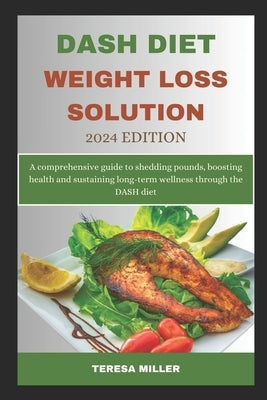 DASH Diet Weight Loss Solution 2024 Edition: A comprehensive guide to shedding pounds, boosting health and sustaining long-term wellness through the D by Miller, Teresa