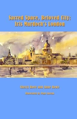 Sacred Space, Beloved City: Iris Murdochâ (Tm)S London by Rowe, Anne
