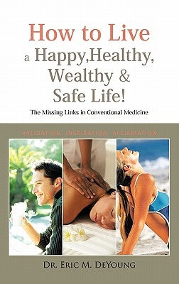 How to Live a Happy, Healthy, Wealthy & Safe Life!: The Missing Links in Conventional Medicine by DeYoung, Eric M.