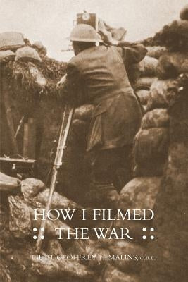How I Filmed the Wara Record of the Extraordinary Experiences of the Man Who Filmed the Great Somme Battles by Malins, Obe Lieut Geoffrey H.