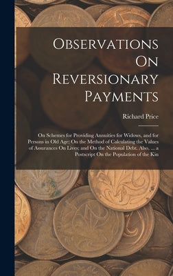 Observations On Reversionary Payments: On Schemes for Providing Annuities for Widows, and for Persons in Old Age; On the Method of Calculating the Val by Price, Richard