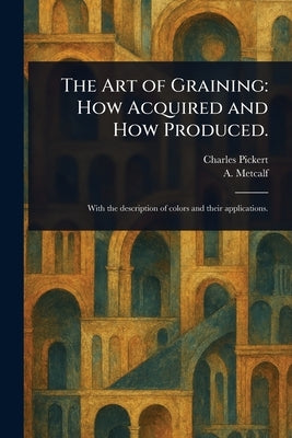 The Art of Graining: How Acquired and How Produced. by Pickert, Charles