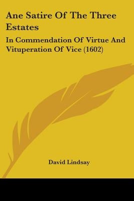 Ane Satire Of The Three Estates: In Commendation Of Virtue And Vituperation Of Vice (1602) by Lindsay, David