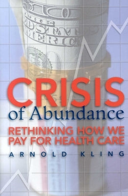 Crisis of Abundance: Rethinking How We Pay for Health Care by King, Arnold