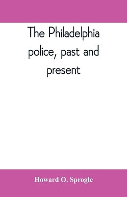 The Philadelphia police, past and present by O. Sprogle, Howard
