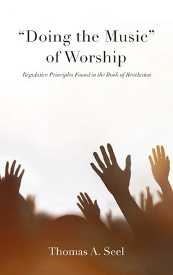 "Doing the Music" of Worship: Regulative Principles Found in the Book of Revelation by Seel, Thomas A.