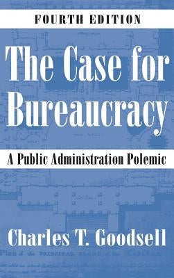 The Case for Bureaucracy: A Public Administration Polemic by Goodsell, Charles T.