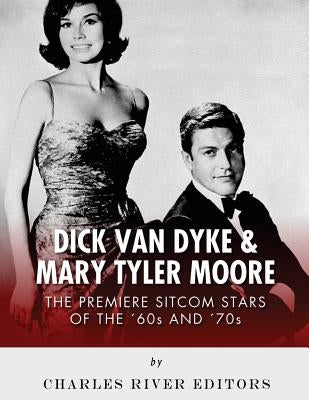 Dick Van Dyke & Mary Tyler Moore: The Premiere Sitcom Stars of the '60s and '70s by Charles River Editors