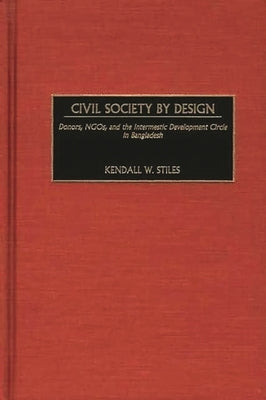 Civil Society by Design: Donors, Ngos, and the Intermestic Development Circle in Bangladesh by Stiles, Kendall W.