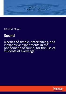Sound: A series of simple, entertaining, and inexpensive experiments in the phenomena of sound, for the use of students of ev by Mayer, Alfred M.