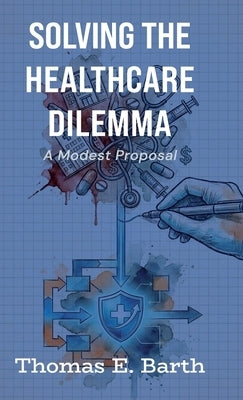 Solving the Healthcare Dilemma - 2026, A Modest Proposal by Barth, Thomas E.