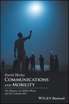 Communications and Mobility: The Migrant, the Mobile Phone, and the Container Box by Morley, David