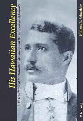 His Hawaiian Excellency: The Overthrow of the Hawaiian Monarchy and the Annexation of Hawai by Schweizer, Niklaus