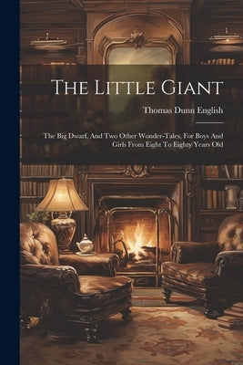 The Little Giant: The Big Dwarf, And Two Other Wonder-tales, For Boys And Girls From Eight To Eighty Years Old by English, Thomas Dunn